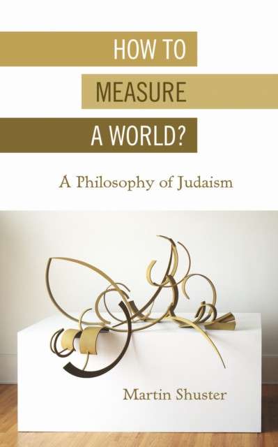 How to Measure a World? : A Philosophy of Judaism by Martin Shuster