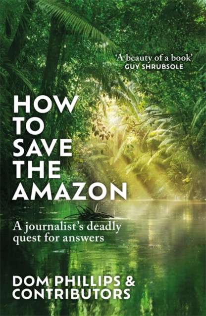 How to Save the Amazon : A journalist's deadly quest for answers by Dom Phillips