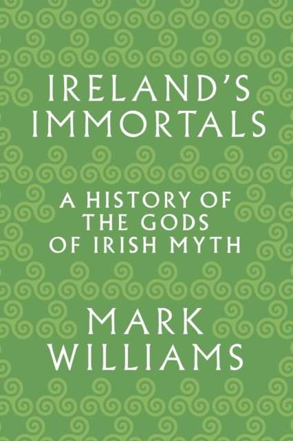 Ireland's Immortals : A History of the Gods of Irish Myth by Mark Williams
