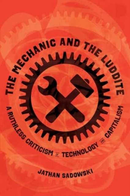 The Mechanic and the Luddite : A Ruthless Criticism of Technology and Capitalism by Dr.Jathan Sadowski