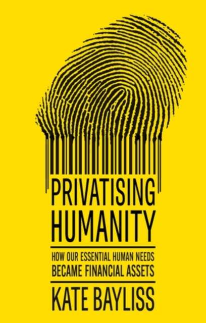 Privatising humanity : How our essential human needs became financial assets by Kate Bayliss