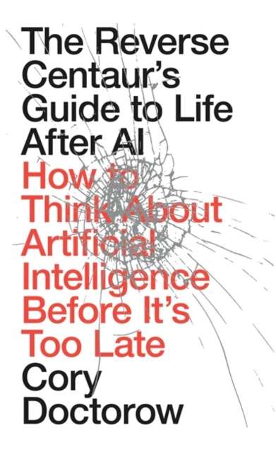 The Reverse Centaur's Guide to Life After AI : How to Think About Artificial Intelligence Before It's Too Late by Cory Doctorow