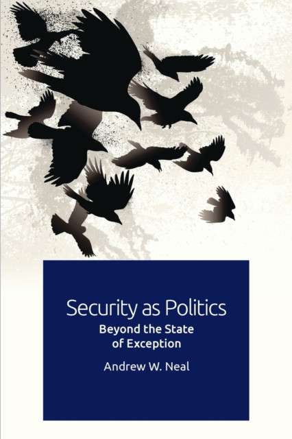 Security as Politics : Beyond the State of Exception by Andrew W. Neal