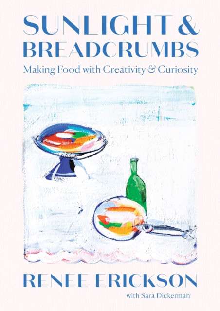Sunlight & Breadcrumbs : Making Food with Creativity & Curiosity by Renee Erickson