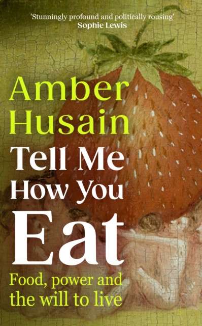 Tell Me How You Eat : Food, Power and the Will to Live by Amber Husain