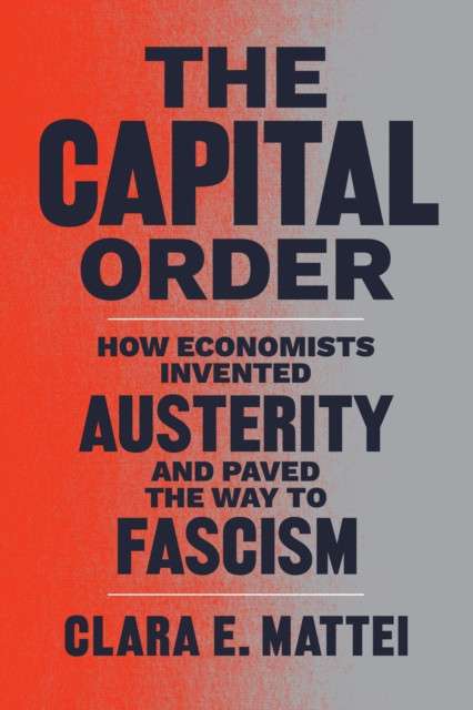 The Capital Order : How Economists Invented Austerity and Paved the Way to Fascism by Clara E. Mattei