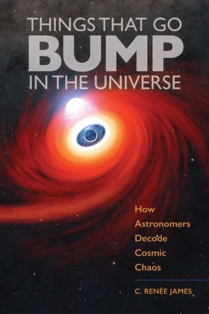 Things That Go Bump in the Universe : How Astronomers Decode Cosmic Chaos by C.Renee James