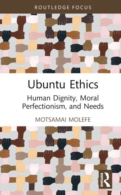 Ubuntu Ethics : Human Dignity, Moral Perfectionism, and Needs by Motsamai Molefe