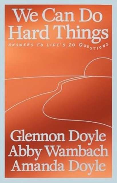 We Can Do Hard Things: Answers to Life's 20 Questions by Glennon Doyle, Abby Wambach, Amanda Doyle