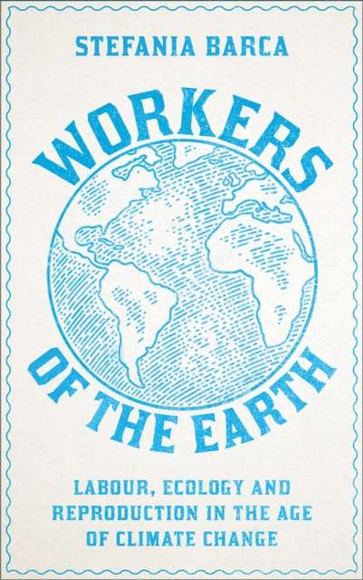Workers of the Earth : Labour, Ecology and Reproduction in the Age of Climate Change by Stefania Barca